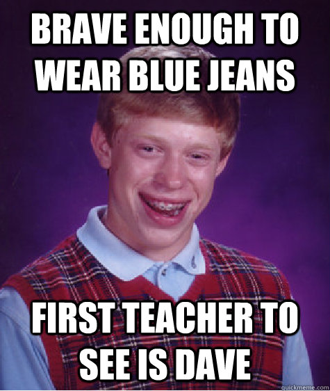 Brave enough to wear blue jeans First teacher to see is Dave  Bad Luck Brian