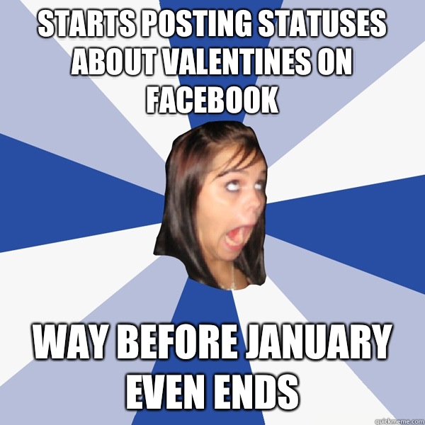 Starts posting statuses about valentines on facebook Way before January even ends  Annoying Facebook Girl