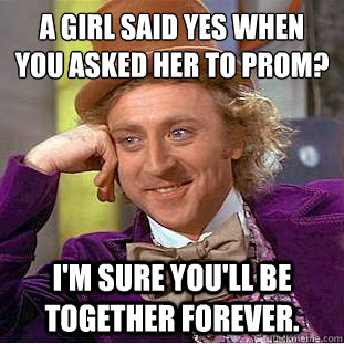 A girl said yes when you asked her to prom?
 I'm sure you'll be together forever.  Condescending Wonka