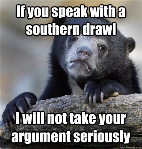 If you speak with a southern drawl I will not take your argument seriously  Confession Bear