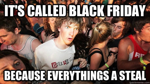 it's called black friday because everythings a steal  Sudden Clarity Clarence