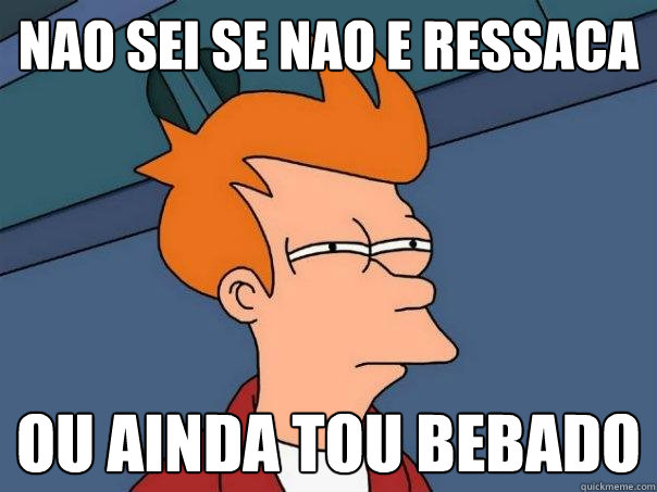 Nao sei se nao e ressaca Ou ainda tou bebado  Futurama Fry