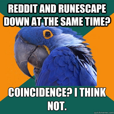 Reddit and Runescape down at the same time? Coincidence? I think not.  Paranoid Parrot