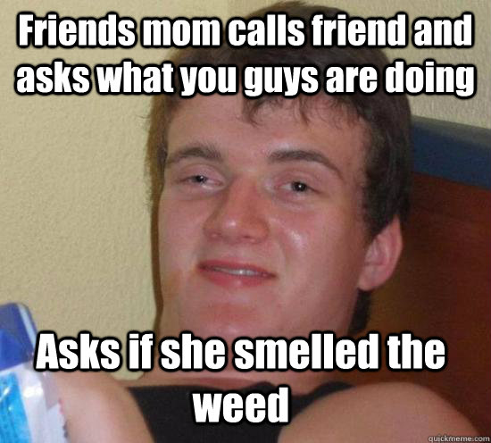 Friends mom calls friend and asks what you guys are doing Asks if she smelled the weed - Friends mom calls friend and asks what you guys are doing Asks if she smelled the weed  10 Guy