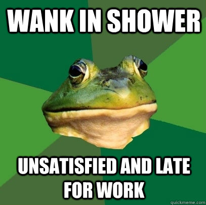 wank in shower unsatisfied and late for work  Foul Bachelor Frog