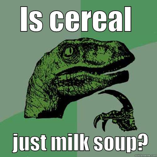 IS CEREAL     JUST MILK SOUP?  Philosoraptor