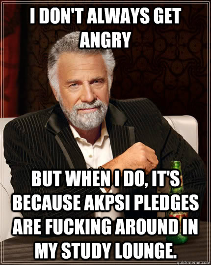 I don't always get angry but when I do, it's because AKPsi pledges are fucking around in my study lounge.  - I don't always get angry but when I do, it's because AKPsi pledges are fucking around in my study lounge.   The Most Interesting Man In The World