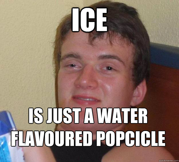 ICE Is just a water flavoured popcicle
  10 Guy