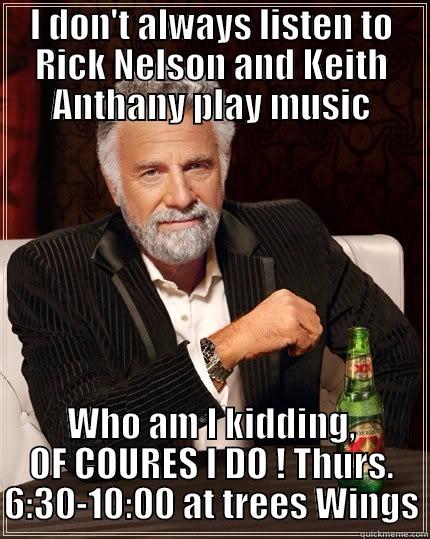 I DON'T ALWAYS LISTEN TO RICK NELSON AND KEITH ANTHANY PLAY MUSIC WHO AM I KIDDING, OF COURES I DO ! THURS. 6:30-10:00 AT TREES WINGS The Most Interesting Man In The World