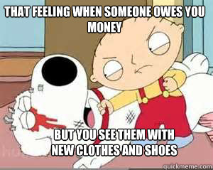 That feeling when someone owes you money  but you see them with new clothes and shoes - That feeling when someone owes you money  but you see them with new clothes and shoes  Stewie the bookie