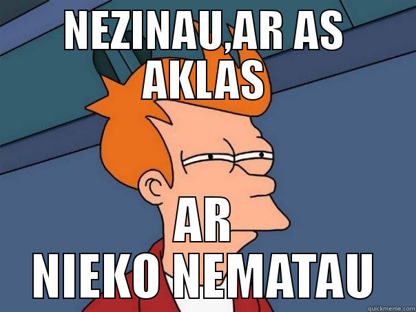 NEZINAU,AR AS AKLAS AR NIEKO NEMATAU Futurama Fry