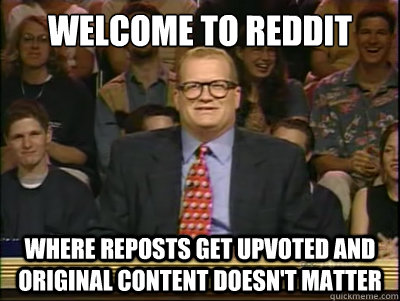 WELCOME TO REDDIT WHERE REPOSTS GET UPVOTED AND ORIGINAL CONTENT DOESN'T MATTER  Its time to play drew carey