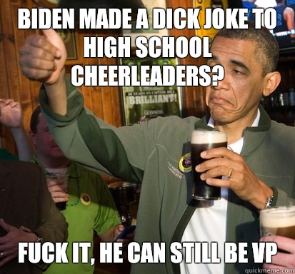 Biden made a dick joke to high school cheerleaders?  Fuck it, he can still be VP  Upvote Obama