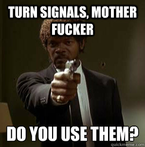 turn signals, Mother Fucker Do you use them?
  Samuel L Pulp Fiction