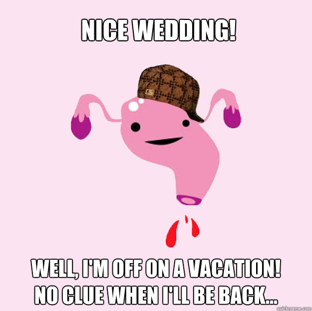 Nice Wedding! Well, I'm off on a vacation! 
No clue when I'll be back... - Nice Wedding! Well, I'm off on a vacation! 
No clue when I'll be back...  scumbag uterus valentines day