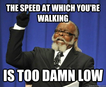the speed at which you're walking is too damn low  Too Damn High