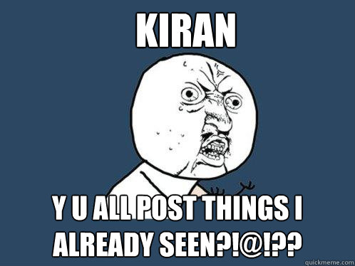 Kiran y u all post things I already seen?!@!??  Y U No