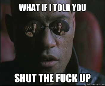 What if I told you SHUT THE FUCK UP  Morpheus SC