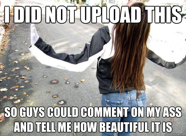 I DID NOT UPLOAD THIS SO GUYS COULD COMMENT ON MY ASS AND TELL ME HOW BEAUTIFUL IT IS   Attention Whore