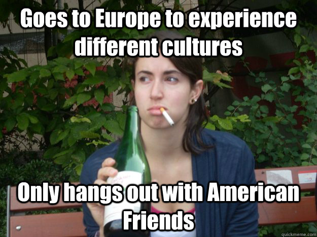 Goes to Europe to experience different cultures Only hangs out with American Friends   Study Abroad Bitch