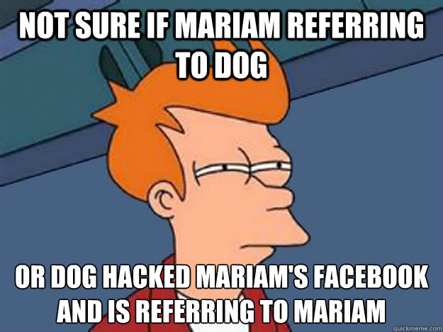 Not sure if Mariam referring to dog Or dog hacked Mariam's facebook and is referring to Mariam  Unsure Fry