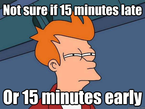 Not sure if 15 minutes late Or 15 minutes early  Futurama Fry