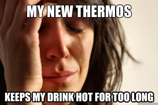 My new thermos  keeps my drink hot for too long  First World Problems