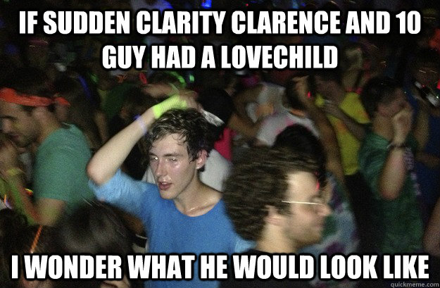 If sudden clarity clarence and 10 guy had a lovechild I wonder what he would look like  