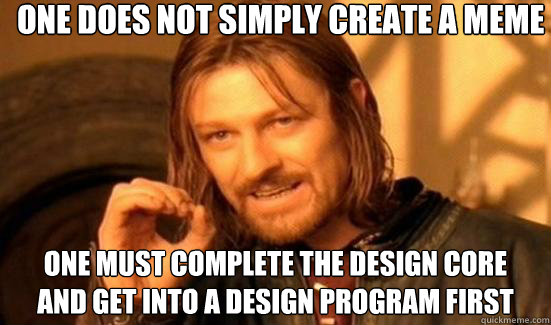 one does not simply create a meme One must complete the design core 
and get into a design program first  Boromir