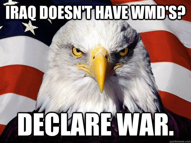Iraq doesn't have WMD'S? Declare war.  Evil American Eagle