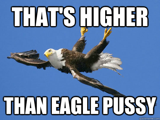 That's higher  than eagle pussy - That's higher  than eagle pussy  Flying Eagle