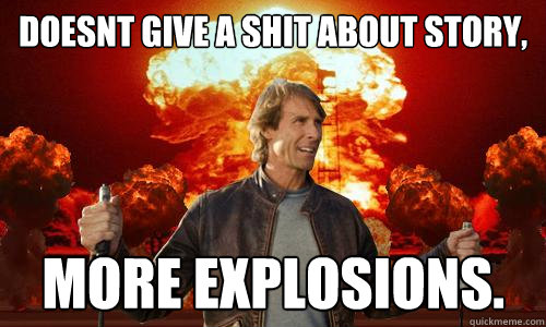 doesnt give a shit about story, more explosions. - doesnt give a shit about story, more explosions.  Scumbag Michael Bay