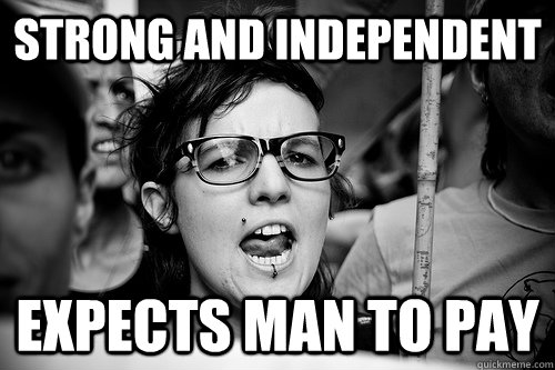 strong and independent expects man to pay  Hypocrite Feminist
