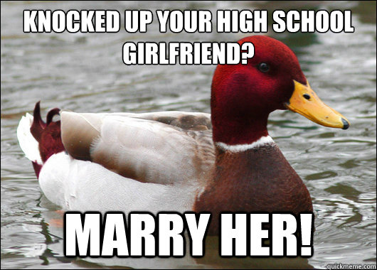 Knocked up your high school girlfriend?
 Marry Her!  Malicious Advice Mallard