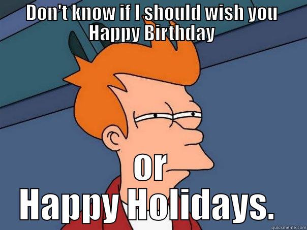 DON'T KNOW IF I SHOULD WISH YOU HAPPY BIRTHDAY OR HAPPY HOLIDAYS.  Futurama Fry