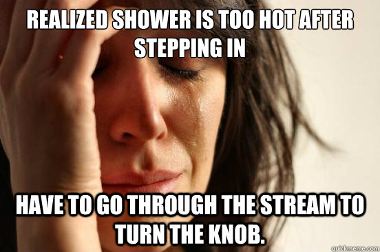 realized shower is too hot after stepping in have to go through the stream to turn the knob.  First World Problems