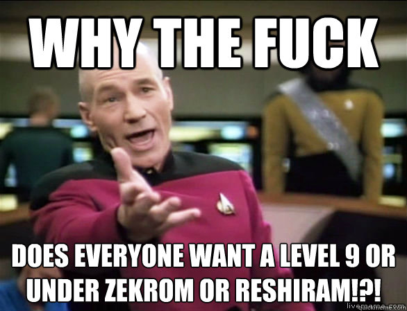 why the fuck Does everyone want a Level 9 or Under Zekrom or Reshiram!?!
 - why the fuck Does everyone want a Level 9 or Under Zekrom or Reshiram!?!
  Annoyed Picard HD