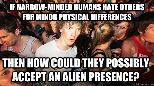 If narrow-minded humans hate others for minor physical differences then how could they possibly accept an alien presence?  Sudden Clarity Clarence