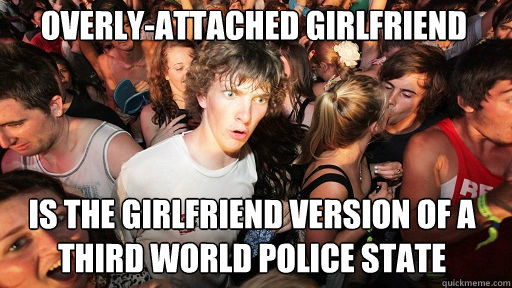 Overly-attached Girlfriend
 is the girlfriend version of a third world police state  Sudden Clarity Clarence