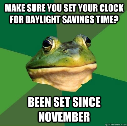 Make sure you set your clock for Daylight Savings Time? Been set since November  Foul Bachelor Frog