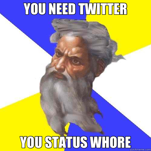 YOU NEED TWITTER YOU STATUS WHORE  Advice God