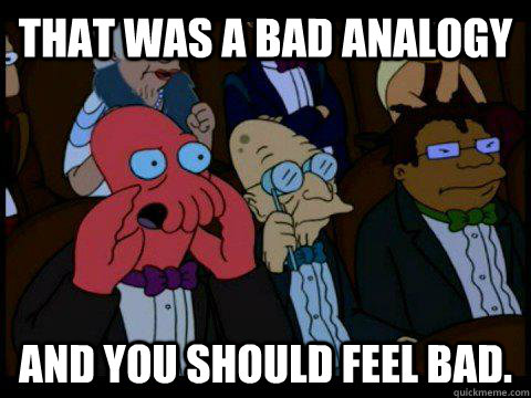 that was a bad analogy AND YOU SHOULD FEEL BAD.  BREAKING BAD ZOIDBERG