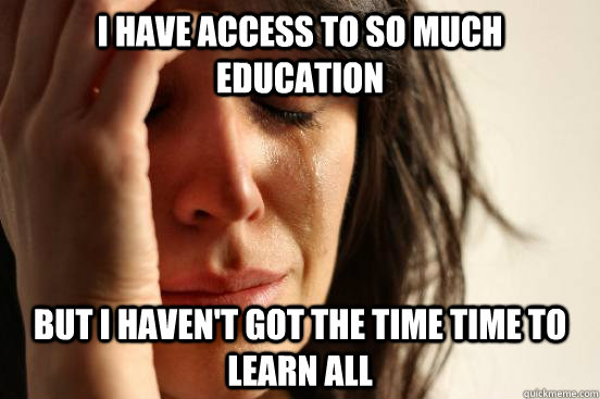 I have access to so much education but i haven't got the time time to learn all  First World Problems