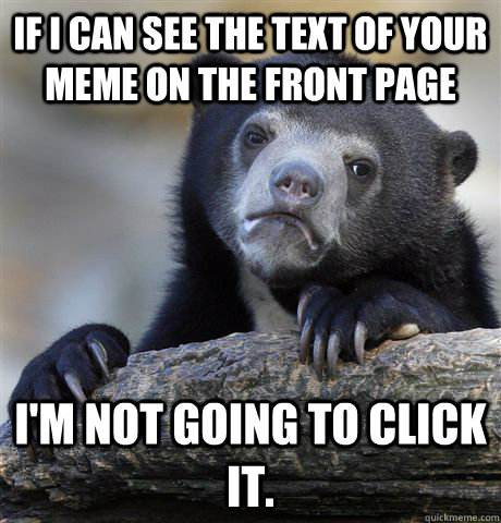 if i can see the text of your meme on the front page i'm not going to click it.  Confession Bear