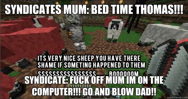 Syndicates mum: BED TIME THOMAS!!! Syndicate: FUCK OFF MUM IM ON THE COMPUTER!!! GO AND BLOW DAD!!  
