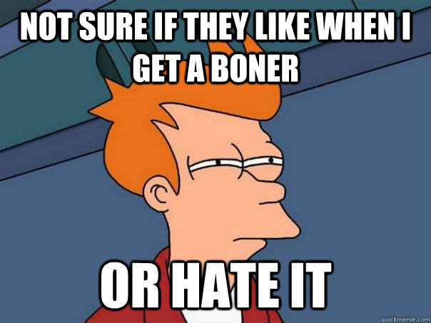 not sure if they like when i get a boner or hate it  Futurama Fry