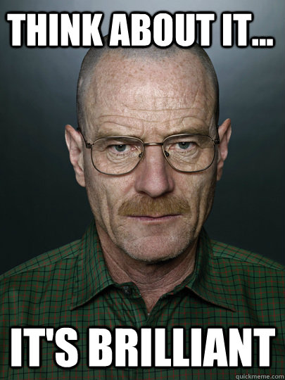 Think about it... It's Brilliant   Advice Walter White