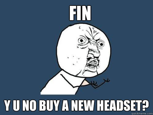 Fin y u no buy a new headset?  Y U No