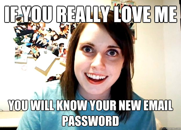 If you really love me you will know your new email password  Overly Attached Girlfriend