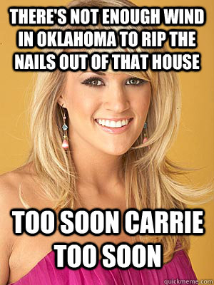 there's not enough wind in oklahoma to rip the nails out of that house  too soon carrie too soon  - there's not enough wind in oklahoma to rip the nails out of that house  too soon carrie too soon   Carrie Underwood